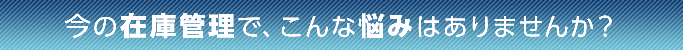 今の物の管理で、こんな悩みはありませんか？